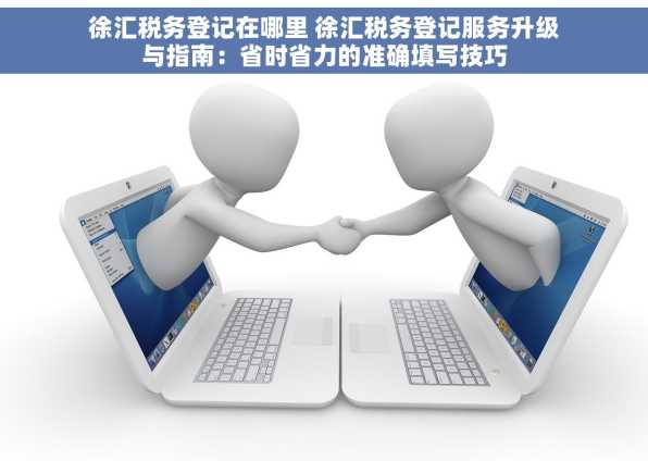 徐汇税务登记在哪里 徐汇税务登记服务升级与指南：省时省力的准确填写技巧