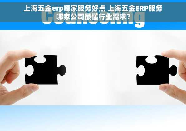 上海五金erp哪家服务好点 上海五金ERP服务哪家公司最懂行业需求？