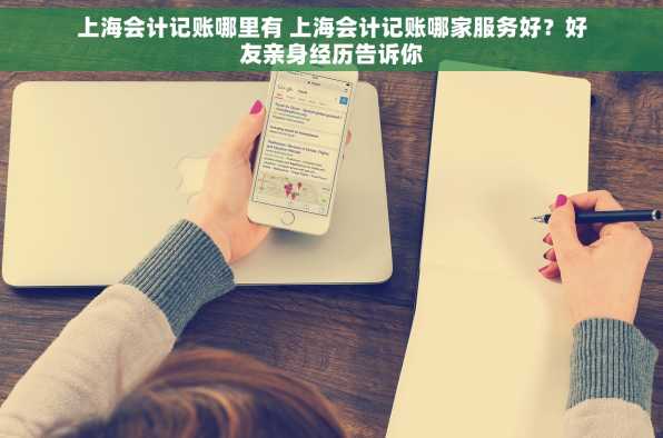 上海会计记账哪里有 上海会计记账哪家服务好？好友亲身经历告诉你
