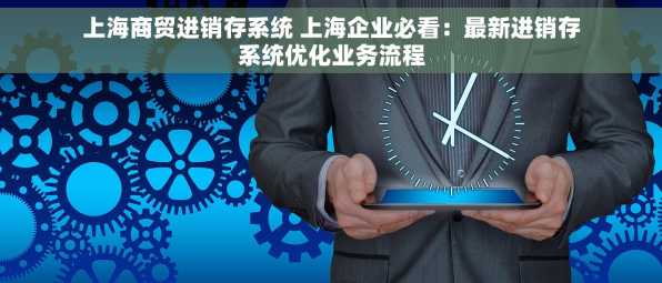 上海商贸进销存系统 上海企业必看：最新进销存系统优化业务流程