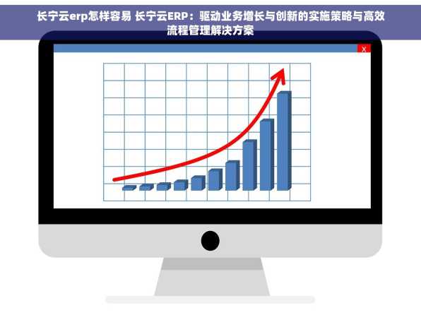 长宁云erp怎样容易 长宁云ERP：驱动业务增长与创新的实施策略与高效流程管理解决方案