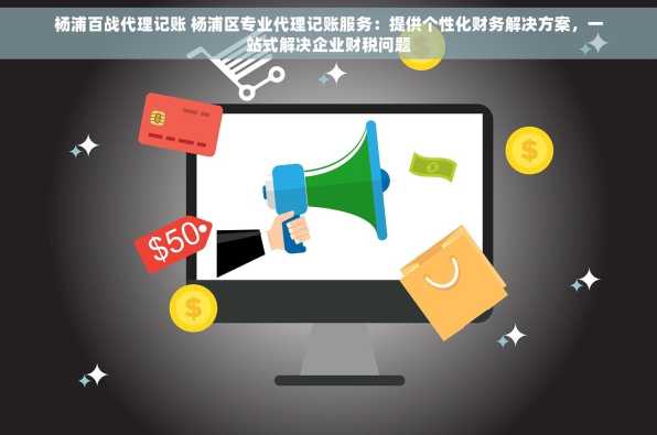 杨浦百战代理记账 杨浦区专业代理记账服务：提供个性化财务解决方案，一站式解决企业财税问题