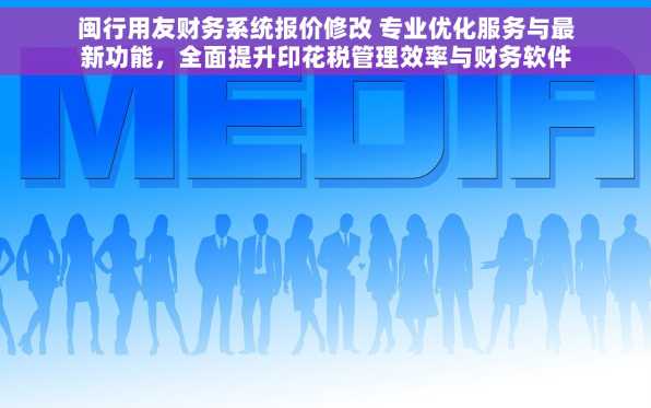 闽行用友财务系统报价修改 专业优化服务与最新功能，全面提升印花税管理效率与财务软件体验
