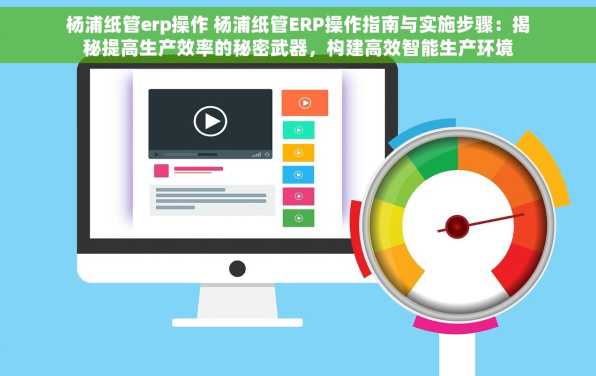 杨浦纸管erp操作 杨浦纸管ERP操作指南与实施步骤：揭秘提高生产效率的秘密武器，构建高效智能生产环境