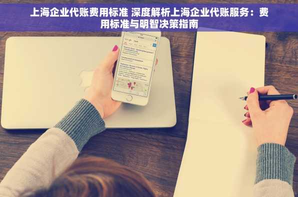 上海企业代账费用标准 深度解析上海企业代账服务：费用标准与明智决策指南