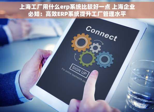 上海工厂用什么erp系统比较好一点 上海企业必知：高效ERP系统提升工厂管理水平