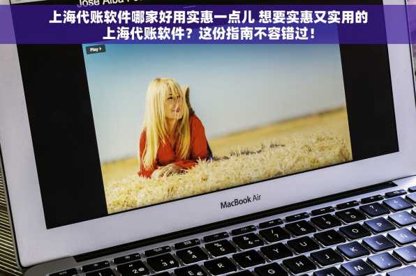 上海代账软件哪家好用实惠一点儿 想要实惠又实用的上海代账软件？这份指南不容错过！