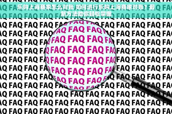 乐购上海商家怎么对账 如何进行乐购上海商家对账？最新方法助你轻松掌握