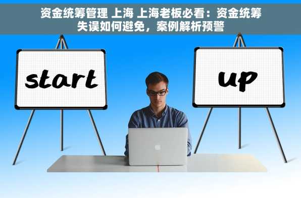 资金统筹管理 上海 上海老板必看：资金统筹失误如何避免，案例解析预警