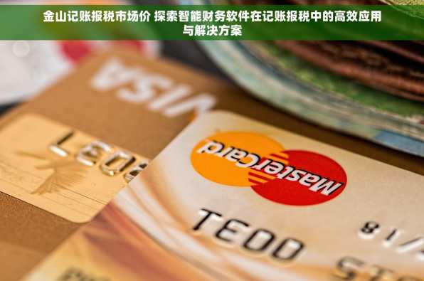 金山记账报税市场价 探索智能财务软件在记账报税中的高效应用与解决方案