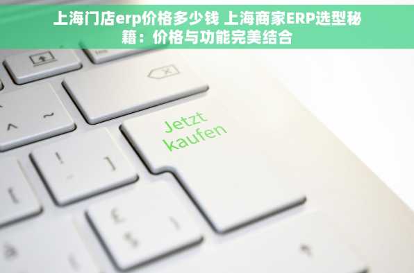 上海门店erp价格多少钱 上海商家ERP选型秘籍：价格与功能完美结合