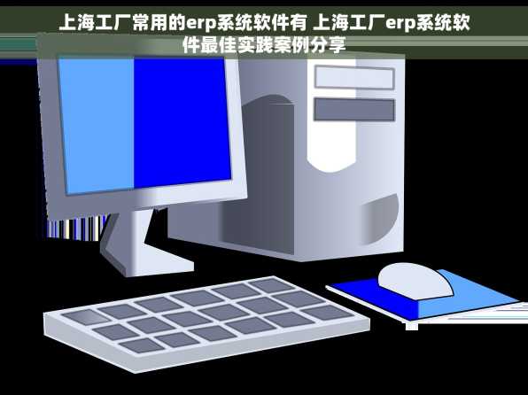 上海工厂常用的erp系统软件有 上海工厂erp系统软件最佳实践案例分享