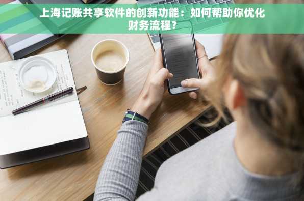 上海记账共享软件的创新功能：如何帮助你优化财务流程？