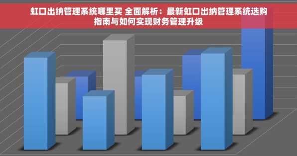 虹口出纳管理系统哪里买 全面解析：最新虹口出纳管理系统选购指南与如何实现财务管理升级