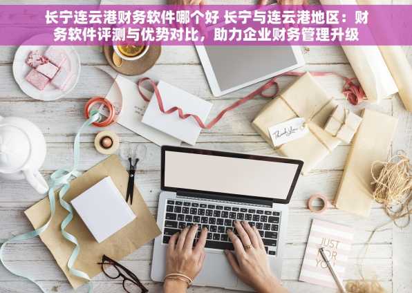 长宁连云港财务软件哪个好 长宁与连云港地区：财务软件评测与优势对比，助力企业财务管理升级