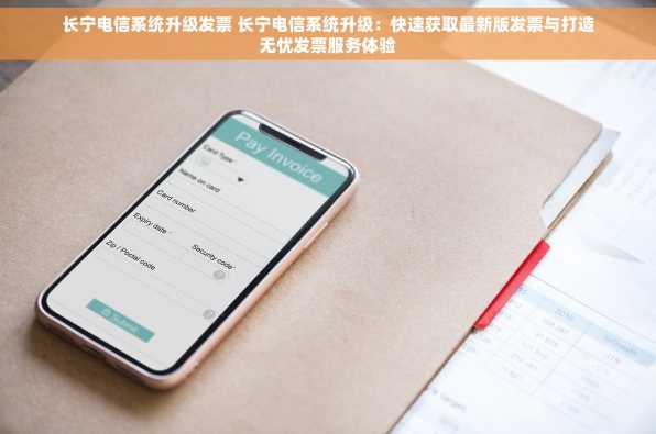 长宁电信系统升级发票 长宁电信系统升级：快速获取最新版发票与打造无忧发票服务体验