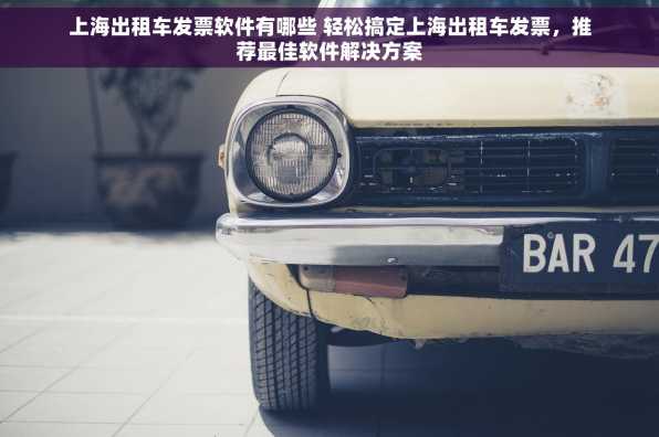 上海出租车发票软件有哪些 轻松搞定上海出租车发票，推荐最佳软件解决方案