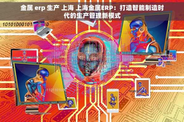 金属 erp 生产 上海 上海金属ERP：打造智能制造时代的生产管理新模式