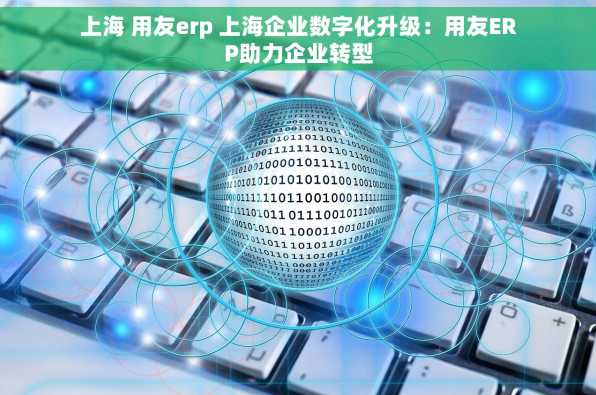 上海 用友erp 上海企业数字化升级：用友ERP助力企业转型