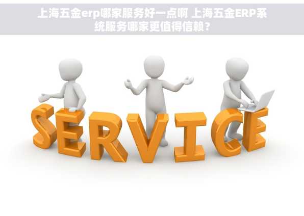 上海五金erp哪家服务好一点啊 上海五金ERP系统服务哪家更值得信赖？