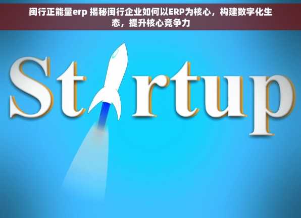闽行正能量erp 揭秘闽行企业如何以ERP为核心，构建数字化生态，提升核心竞争力