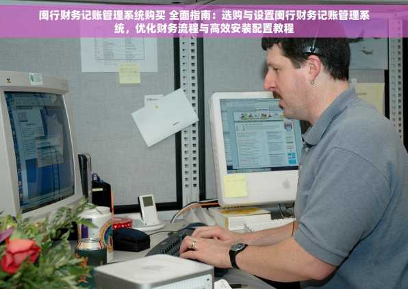 闽行财务记账管理系统购买 全面指南：选购与设置闽行财务记账管理系统，优化财务流程与高效安装配置教程