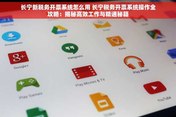 长宁新税务开票系统怎么用 长宁税务开票系统操作全攻略：揭秘高效工作与精通秘籍