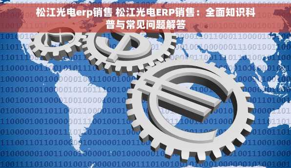 松江光电erp销售 松江光电ERP销售：全面知识科普与常见问题解答
