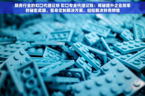 服务行业的虹口代理记账 虹口专业代理记账：揭秘提升企业效率的秘密武器，量身定制解决方案，轻松解决财务烦恼