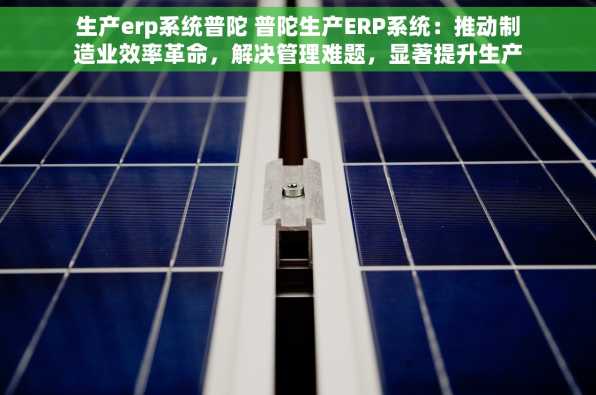 生产erp系统普陀 普陀生产ERP系统：推动制造业效率革命，解决管理难题，显著提升生产效率