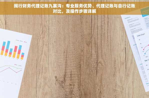 闽行财务代理记账九寨沟：专业服务优势、代理记账与自行记账对比，及操作步骤详解