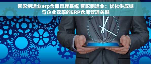 普陀制造业erp仓库管理系统 普陀制造业：优化供应链与企业效率的ERP仓库管理关键