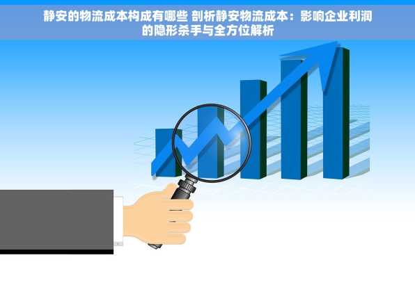 静安的物流成本构成有哪些 剖析静安物流成本：影响企业利润的隐形杀手与全方位解析