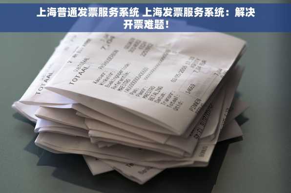 上海普通发票服务系统 上海发票服务系统：解决开票难题！