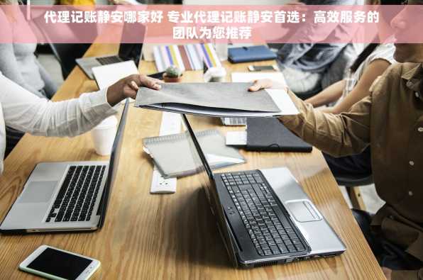 代理记账静安哪家好 专业代理记账静安首选：高效服务的团队为您推荐
