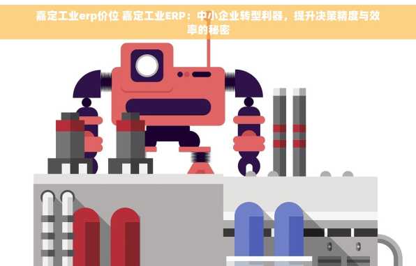 嘉定工业erp价位 嘉定工业ERP：中小企业转型利器，提升决策精度与效率的秘密
