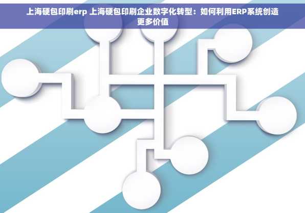 上海硬包印刷erp 上海硬包印刷企业数字化转型：如何利用ERP系统创造更多价值