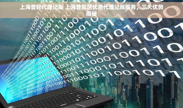上海普陀代理记账 上海普陀区优质代理记账服务，三大优势揭秘