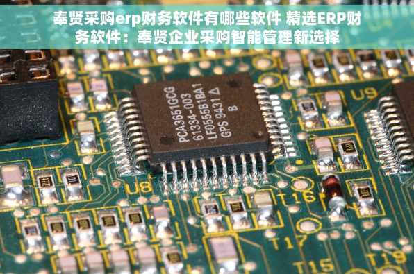 奉贤采购erp财务软件有哪些软件 精选ERP财务软件：奉贤企业采购智能管理新选择
