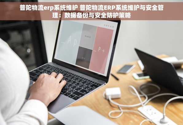 普陀物流erp系统维护 普陀物流ERP系统维护与安全管理：数据备份与安全防护策略