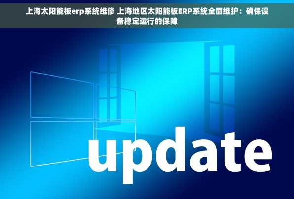 上海太阳能板erp系统维修 上海地区太阳能板ERP系统全面维护：确保设备稳定运行的保障
