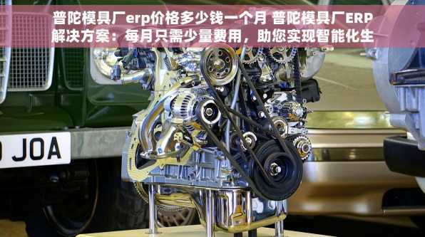 普陀模具厂erp价格多少钱一个月 普陀模具厂ERP解决方案：每月只需少量费用，助您实现智能化生产与企业管理升级