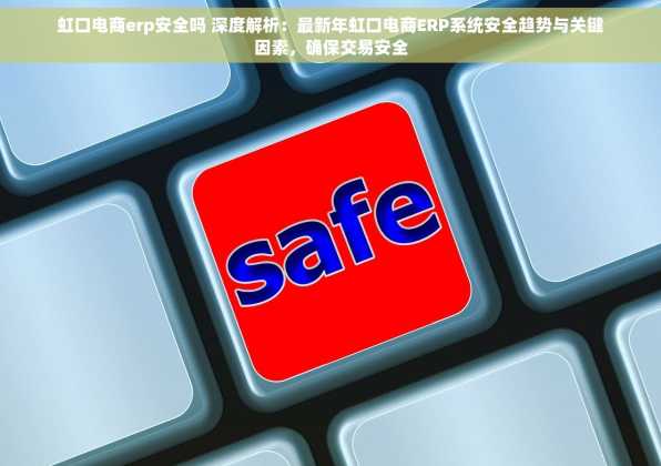 虹口电商erp安全吗 深度解析：最新年虹口电商ERP系统安全趋势与关键因素，确保交易安全