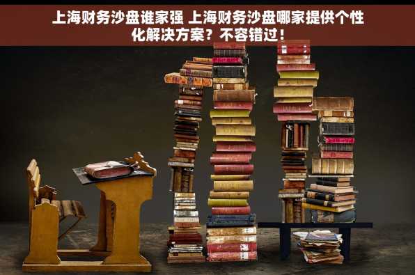 上海财务沙盘谁家强 上海财务沙盘哪家提供个性化解决方案？不容错过！