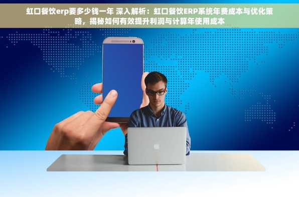 虹口餐饮erp要多少钱一年 深入解析：虹口餐饮ERP系统年费成本与优化策略，揭秘如何有效提升利润与计算年使用成本