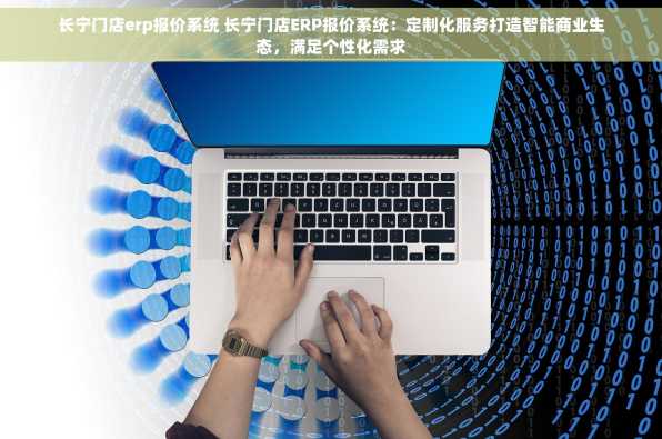长宁门店erp报价系统 长宁门店ERP报价系统：定制化服务打造智能商业生态，满足个性化需求