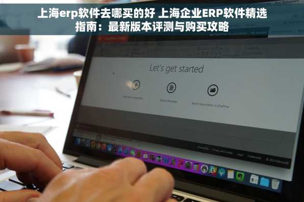 上海erp软件去哪买的好 上海企业ERP软件精选指南：最新版本评测与购买攻略