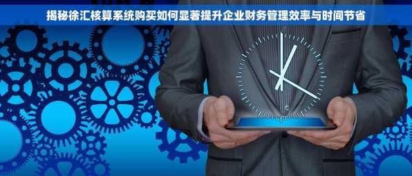 揭秘徐汇核算系统购买如何显著提升企业财务管理效率与时间节省
