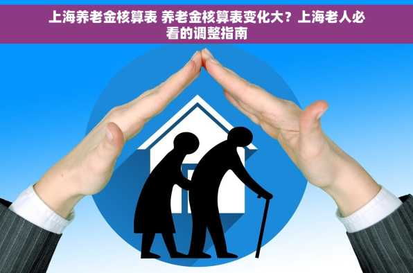 上海养老金核算表 养老金核算表变化大？上海老人必看的调整指南