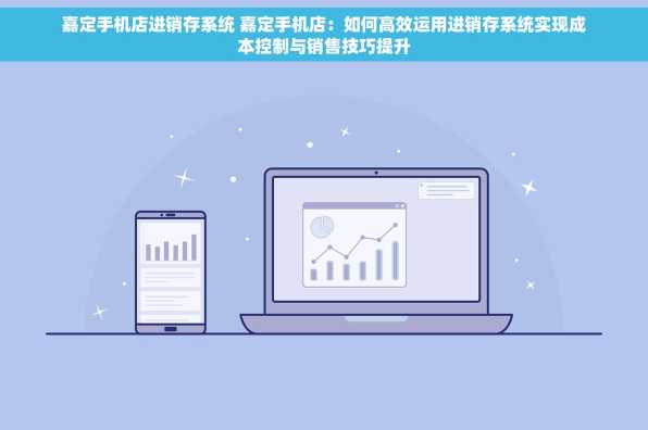 嘉定手机店进销存系统 嘉定手机店：如何高效运用进销存系统实现成本控制与销售技巧提升